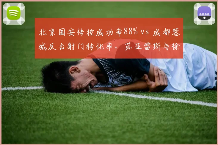 北京国安传控成功率88% vs 成都蓉城反击射门转化率，苏亚雷斯与徐正源战术博弈