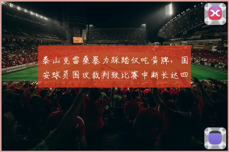 泰山克雷桑暴力踩踏仅吃黄牌，国安球员围攻裁判致比赛中断长达四分钟