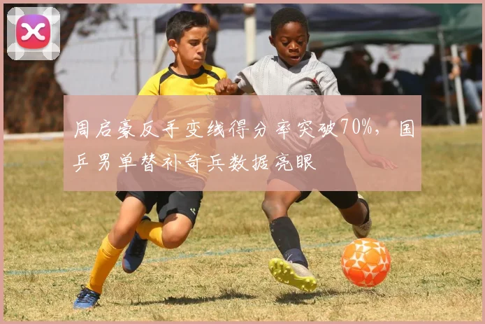 周启豪反手变线得分率突破70%，国乒男单替补奇兵数据亮眼