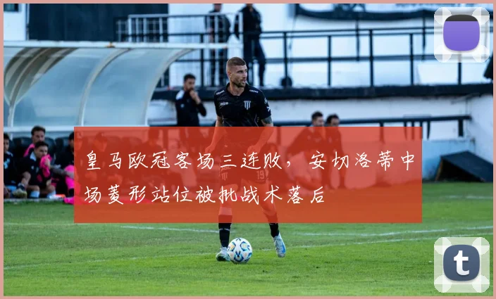 皇马欧冠客场三连败,安切洛蒂中场菱形站位被批战术落后