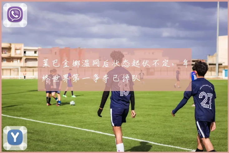 莱巴金娜温网后状态起伏不定,年终世界第一争夺已掉队