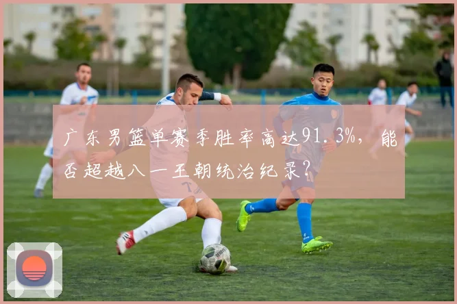 广东男篮单赛季胜率高达91.3%,能否超越八一王朝统治纪录?
