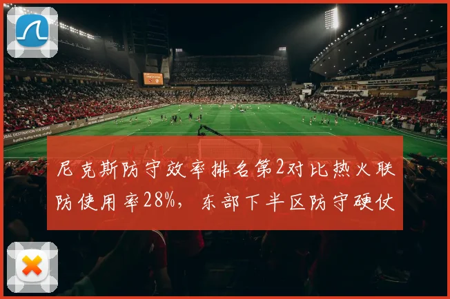 尼克斯防守效率排名第2对比热火联防使用率28%,东部下半区防守硬仗考验关键球执行力