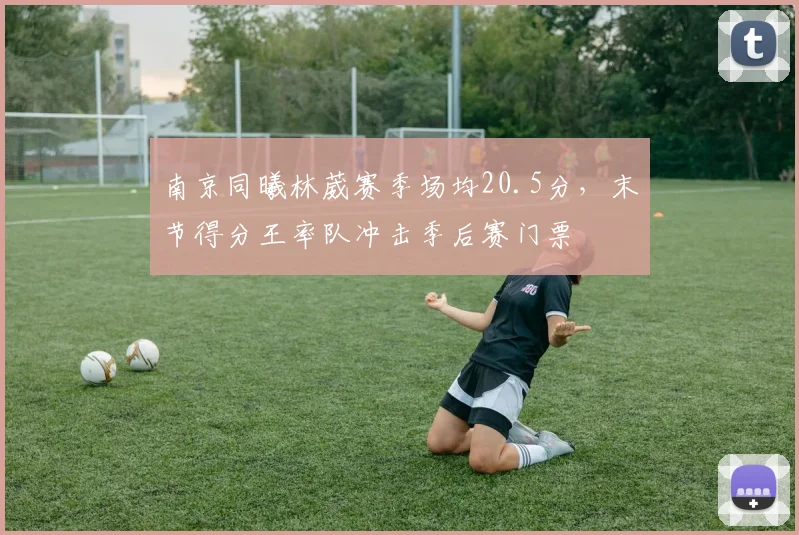 南京同曦林葳赛季场均20.5分，末节得分王率队冲击季后赛门票