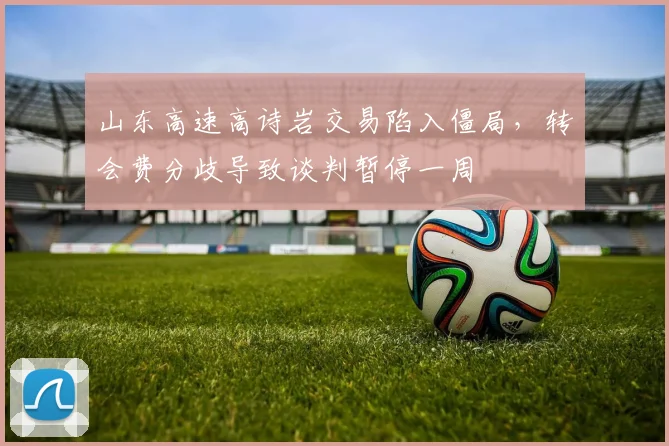 山东高速高诗岩交易陷入僵局，转会费分歧导致谈判暂停一周